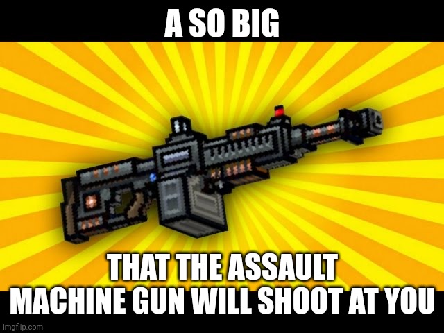 A SO BIG THAT THE ASSAULT MACHINE GUN WILL SHOOT AT YOU | made w/ Imgflip meme maker