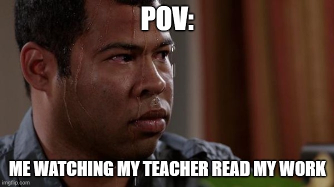 sweating bullets | POV:; ME WATCHING MY TEACHER READ MY WORK | image tagged in sweating bullets,lol so funny,teacher | made w/ Imgflip meme maker