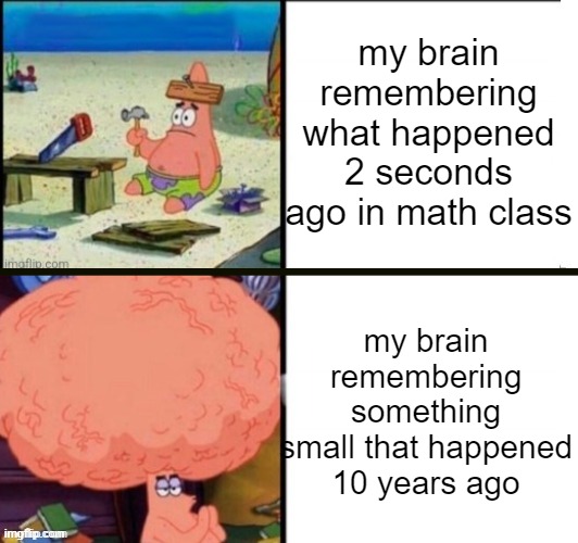 idk so real | my brain remembering what happened 2 seconds ago in math class; my brain remembering something small that happened 10 years ago | image tagged in petrick brain reverse | made w/ Imgflip meme maker