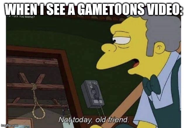 Not Today Old Friend | WHEN I SEE A GAMETOONS VIDEO: | image tagged in not today old friend | made w/ Imgflip meme maker