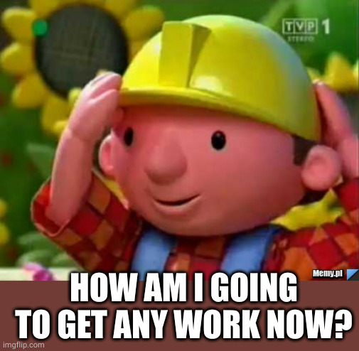 Bob Budowniczy Builder | HOW AM I GOING TO GET ANY WORK NOW? | image tagged in bob budowniczy builder | made w/ Imgflip meme maker