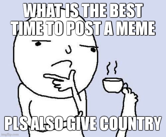 i need help | WHAT IS THE BEST TIME TO POST A MEME; PLS ALSO GIVE COUNTRY | image tagged in thinking meme | made w/ Imgflip meme maker