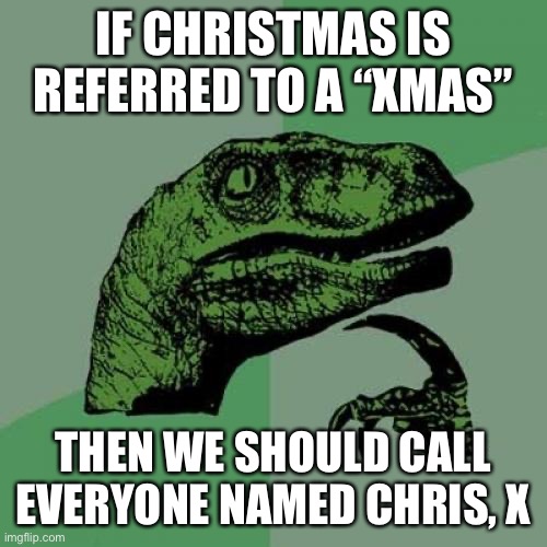 huh | IF CHRISTMAS IS REFERRED TO A “XMAS”; THEN WE SHOULD CALL EVERYONE NAMED CHRIS, X | image tagged in memes,philosoraptor | made w/ Imgflip meme maker