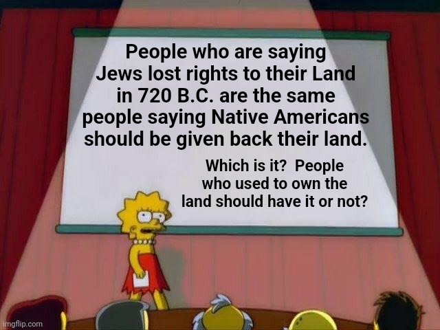 Lisa Simpson's Presentation | People who are saying Jews lost rights to their Land in 720 B.C. are the same people saying Native Americans should be given back their land. Which is it?  People who used to own the land should have it or not? | image tagged in lisa simpson's presentation | made w/ Imgflip meme maker