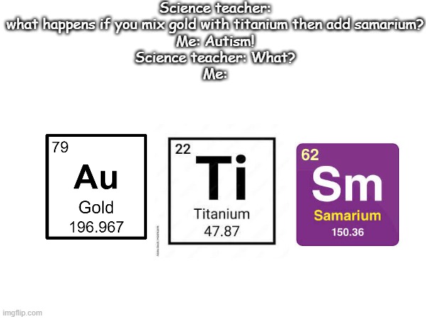 wat | Science teacher: what happens if you mix gold with titanium then add samarium?
Me: Autism!
Science teacher: What?
Me: | image tagged in autism,periodic table | made w/ Imgflip meme maker