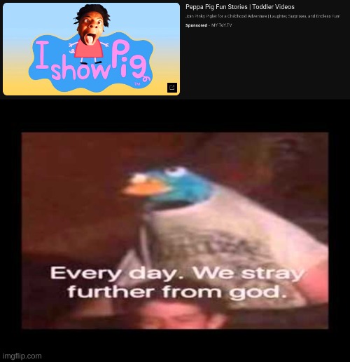 Ah yes, IShowPig for toddlers. | image tagged in everyday we stray further from god | made w/ Imgflip meme maker