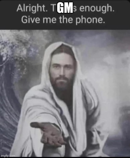 M | GM | image tagged in alright that's enough give me the phone,m | made w/ Imgflip meme maker