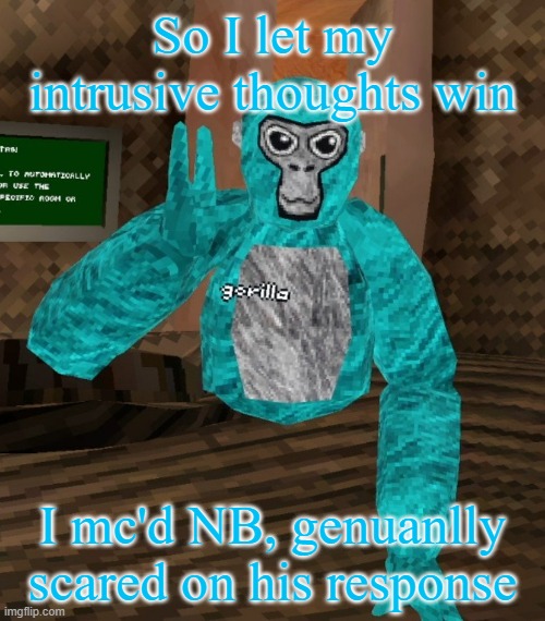 Turns out this mf follows me ._. | So I let my intrusive thoughts win; I mc'd NB, genuanlly scared on his response | image tagged in monkey | made w/ Imgflip meme maker