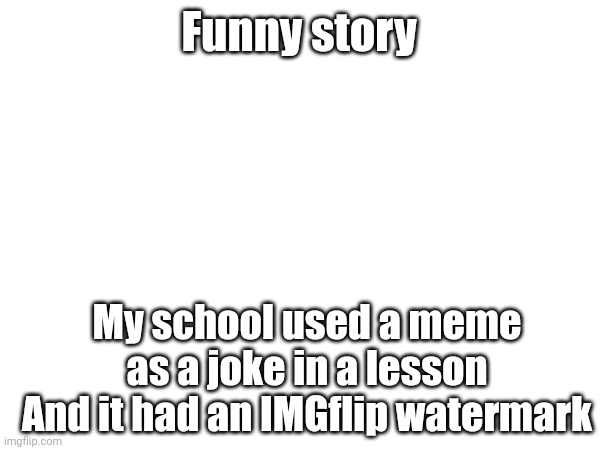 My school used IMGflip | Funny story; My school used a meme as a joke in a lesson
And it had an IMGflip watermark | made w/ Imgflip meme maker