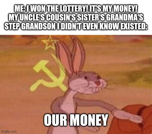 Bruh | ME: I WON THE LOTTERY! IT'S MY MONEY!
MY UNCLE'S COUSIN'S SISTER'S GRANDMA'S STEP GRANDSON I DIDN'T EVEN KNOW EXISTED:; OUR MONEY | image tagged in our | made w/ Imgflip meme maker