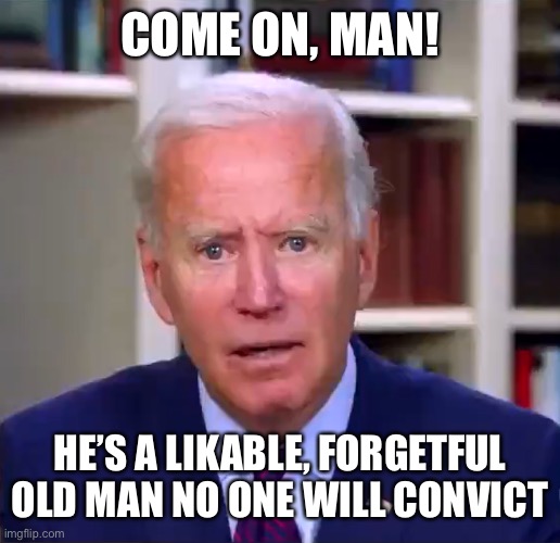 Slow Joe Biden Dementia Face | COME ON, MAN! HE’S A LIKABLE, FORGETFUL OLD MAN NO ONE WILL CONVICT | image tagged in slow joe biden dementia face | made w/ Imgflip meme maker