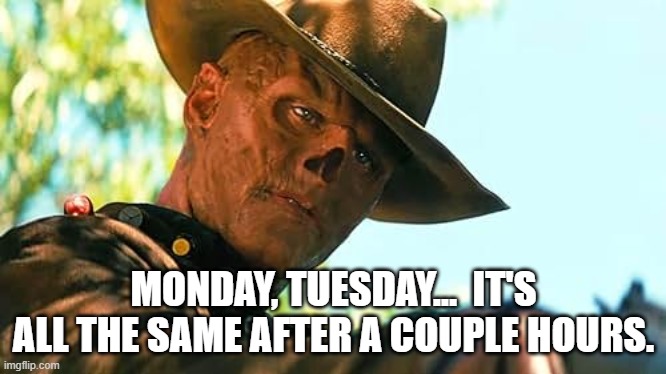 GhoulDay | MONDAY, TUESDAY...  IT'S ALL THE SAME AFTER A COUPLE HOURS. | image tagged in fallout | made w/ Imgflip meme maker