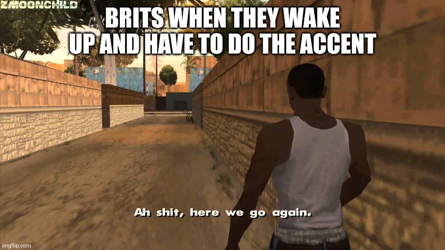 Dude San Andreas is still fire | BRITS WHEN THEY WAKE UP AND HAVE TO DO THE ACCENT | image tagged in here we go again | made w/ Imgflip meme maker