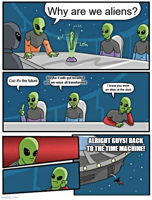 Time Machine Pt.2 | Why are we aliens? Maybe Earth got invaded and we were all transformed; Cuz it's the future; I knew you were an alien at the start; ALRIGHT GUYS! BACK TO THE TIME MACHINE! | image tagged in memes,alien meeting suggestion | made w/ Imgflip meme maker