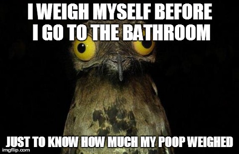 Weird Stuff I Do Potoo Meme | I WEIGH MYSELF BEFORE I GO TO THE BATHROOM JUST TO KNOW HOW MUCH MY POOP WEIGHED | image tagged in memes,weird stuff i do potoo,AdviceAnimals | made w/ Imgflip meme maker