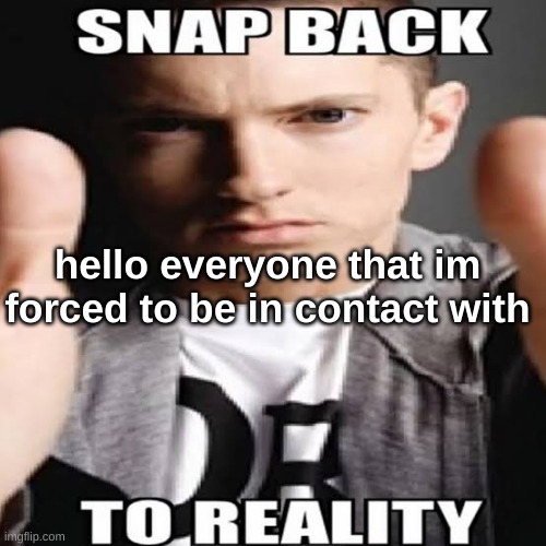Snap back to reality | hello everyone that im forced to be in contact with | image tagged in snap back to reality | made w/ Imgflip meme maker