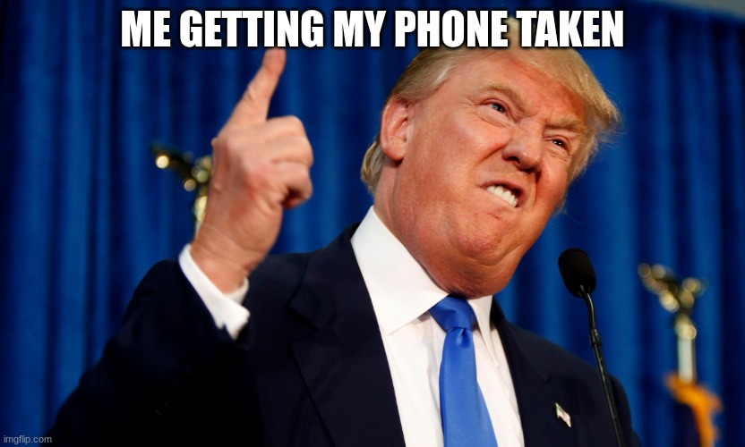 Trump Pissed off | ME GETTING MY PHONE TAKEN | image tagged in trump pissed off | made w/ Imgflip meme maker