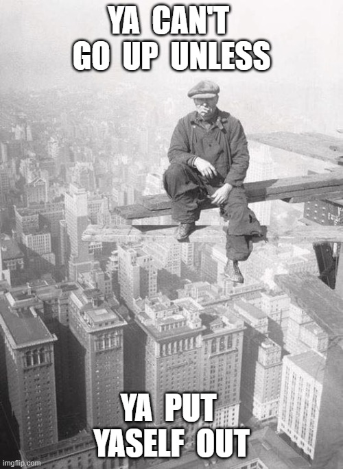 Up and Out | YA  CAN'T  GO  UP  UNLESS; YA  PUT  YASELF  OUT | image tagged in wisdom | made w/ Imgflip meme maker