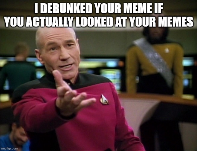 Captain Picard WTF! | I DEBUNKED YOUR MEME IF YOU ACTUALLY LOOKED AT YOUR MEMES | image tagged in captain picard wtf | made w/ Imgflip meme maker