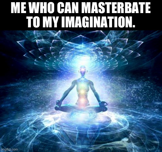 My mind transcends Time and Space | ME WHO CAN MASTERBATE TO MY IMAGINATION. | image tagged in mind | made w/ Imgflip meme maker