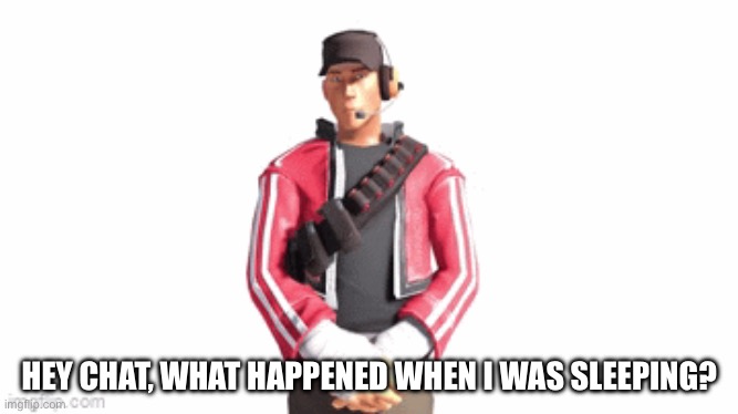 Because I think I started something I didn’t yet finish | HEY CHAT, WHAT HAPPENED WHEN I WAS SLEEPING? | image tagged in scout drip | made w/ Imgflip meme maker