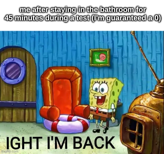 Ight im back | me after staying in the bathroom for 45 minutes during a test (I'm guaranteed a 0) | image tagged in ight im back | made w/ Imgflip meme maker