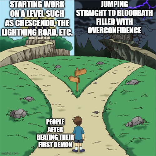 Hmmmmmmmmmmm | JUMPING STRAIGHT TO BLOODBATH FILLED WITH OVERCONFIDENCE; STARTING WORK ON A LEVEL SUCH AS CRESCENDO, THE LIGHTNING ROAD, ETC. PEOPLE AFTER BEATING THEIR FIRST DEMON | image tagged in which way | made w/ Imgflip meme maker