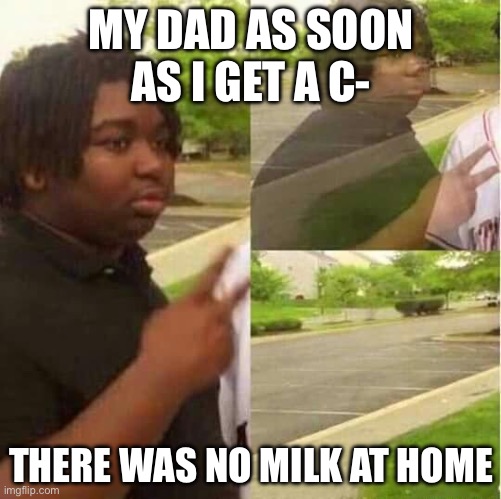 disappearing  | MY DAD AS SOON AS I GET A C-; THERE WAS NO MILK AT HOME | image tagged in disappearing | made w/ Imgflip meme maker
