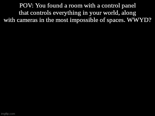 pov remake | POV: You found a room with a control panel that controls everything in your world, along with cameras in the most impossible of spaces. WWYD? | image tagged in pov,roleplaying,secret | made w/ Imgflip meme maker