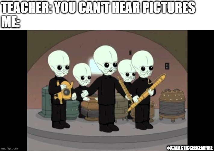 Facebook.com/GalacticGeekLore | TEACHER: YOU CAN'T HEAR PICTURES
ME:; @GALACTICGEEKEMPIRE | image tagged in star wars cantina band the same song | made w/ Imgflip meme maker