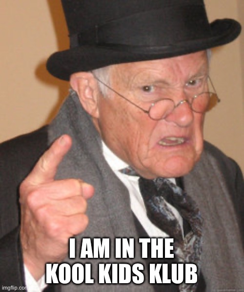 Back In My Day | I AM IN THE KOOL KIDS KLUB | image tagged in memes,back in my day | made w/ Imgflip meme maker