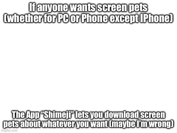 Rip me because I have IPhone :’c | If anyone wants screen pets (whether for PC or Phone except IPhone); The App “Shimeji” lets you download screen pets about whatever you want (maybe I’m wrong) | image tagged in screen pets,pets,idk | made w/ Imgflip meme maker