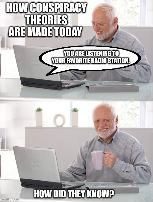 Old man cup of coffee | HOW CONSPIRACY THEORIES ARE MADE TODAY; YOU ARE LISTENING TO YOUR FAVORITE RADIO STATION. HOW DID THEY KNOW? | image tagged in old man cup of coffee | made w/ Imgflip meme maker
