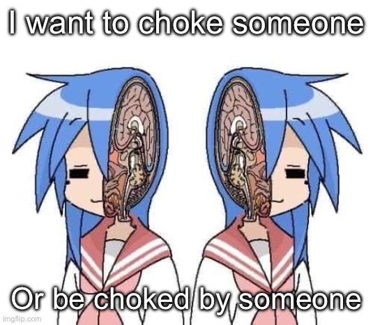 Lobotomy | I want to choke someone; Or be choked by someone | image tagged in lobotomy | made w/ Imgflip meme maker