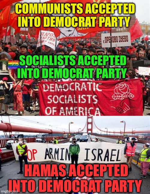 Not the Democrat Party of your grandfather, father or brother | COMMUNISTS ACCEPTED INTO DEMOCRAT PARTY; SOCIALISTS ACCEPTED INTO DEMOCRAT PARTY; HAMAS ACCEPTED INTO DEMOCRAT PARTY | image tagged in gifs,democrats,communist,socialist,biden,radical islam | made w/ Imgflip meme maker