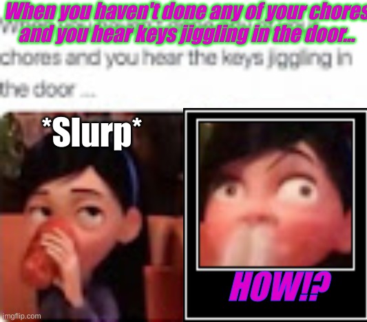 kingle | When you haven't done any of your chores and you hear keys jiggling in the door... *Slurp*; HOW!? | image tagged in kingle | made w/ Imgflip meme maker