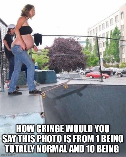 Pregnant Skateboarding Abortion | HOW CRINGE WOULD YOU SAY THIS PHOTO IS FROM 1 BEING TOTALLY NORMAL AND 10 BEING | image tagged in pregnant skateboarding abortion | made w/ Imgflip meme maker
