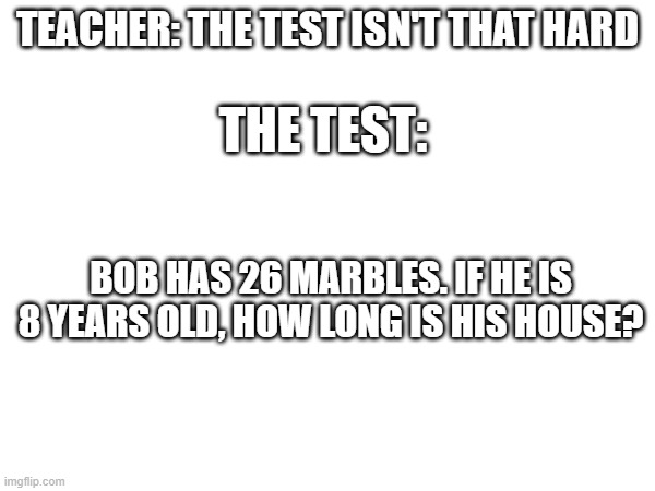 TEACHER: THE TEST ISN'T THAT HARD; THE TEST:; BOB HAS 26 MARBLES. IF HE IS
8 YEARS OLD, HOW LONG IS HIS HOUSE? | made w/ Imgflip meme maker
