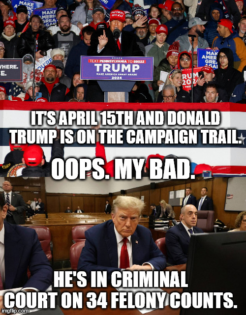 Don the Con's past is finally catching up to him. | IT'S APRIL 15TH AND DONALD TRUMP IS ON THE CAMPAIGN TRAIL. OOPS. MY BAD. HE'S IN CRIMINAL COURT ON 34 FELONY COUNTS. | image tagged in donald trump felon,do the crimes do the time | made w/ Imgflip meme maker