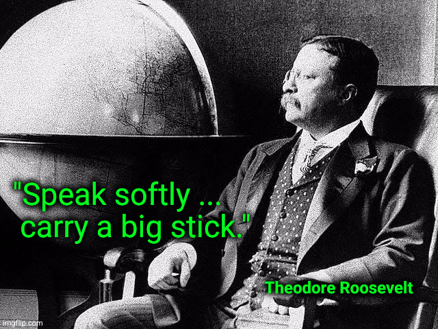 "Speak softly ...  carry a big stick." | "Speak softly ...
 carry a big stick."; Theodore Roosevelt | image tagged in teddy roosevelt globe | made w/ Imgflip meme maker
