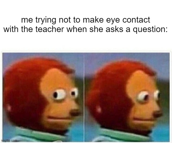Monkey Puppet Meme | me trying not to make eye contact with the teacher when she asks a question: | image tagged in memes,monkey puppet | made w/ Imgflip meme maker