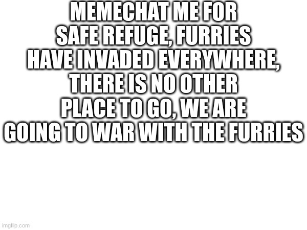 war is here | MEMECHAT ME FOR SAFE REFUGE, FURRIES HAVE INVADED EVERYWHERE, THERE IS NO OTHER PLACE TO GO, WE ARE GOING TO WAR WITH THE FURRIES | image tagged in memechat,me,to,gain,access | made w/ Imgflip meme maker