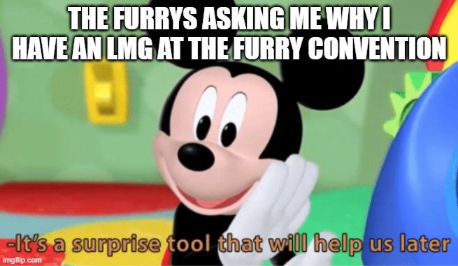 For anti furry people (like me) | THE FURRYS ASKING ME WHY I HAVE AN LMG AT THE FURRY CONVENTION | image tagged in its a suprise tool that will help us later | made w/ Imgflip meme maker