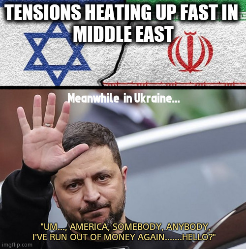 Help me, Joe!! | TENSIONS HEATING UP FAST IN 
MIDDLE EAST; "UM..., AMERICA, SOMEBODY, ANYBODY,
I'VE RUN OUT OF MONEY AGAIN.......HELLO?" | image tagged in memes,israel,iran,conflict,zelenskyy,political meme | made w/ Imgflip meme maker