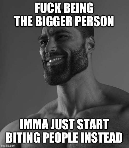 Giga Chad | FUCK BEING THE BIGGER PERSON; IMMA JUST START BITING PEOPLE INSTEAD | image tagged in giga chad | made w/ Imgflip meme maker