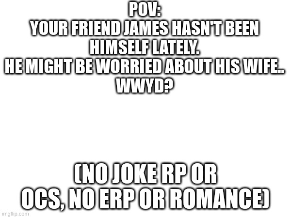 very bored | POV:
YOUR FRIEND JAMES HASN'T BEEN HIMSELF LATELY. HE MIGHT BE WORRIED ABOUT HIS WIFE..
WWYD? (NO JOKE RP OR OCS, NO ERP OR ROMANCE) | image tagged in yuh huh | made w/ Imgflip meme maker