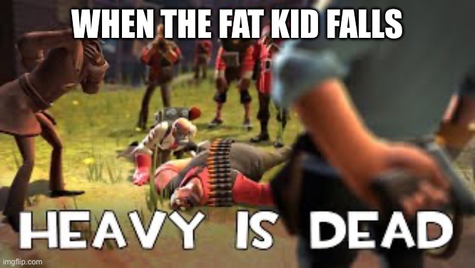 Heavy is dead | WHEN THE FAT KID FALLS | image tagged in heavy is dead | made w/ Imgflip meme maker