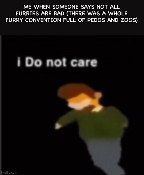 I think you can guess what furrycon im talking about. | ME WHEN SOMEONE SAYS NOT ALL FURRIES ARE BAD (THERE WAS A WHOLE FURRY CONVENTION FULL OF PEDOS AND ZOOS) | image tagged in ned i do no care | made w/ Imgflip meme maker
