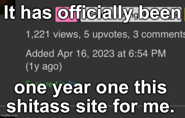Shoutouts in comments | It has officially been; one year one this shitass site for me. | image tagged in one,entire,year | made w/ Imgflip meme maker
