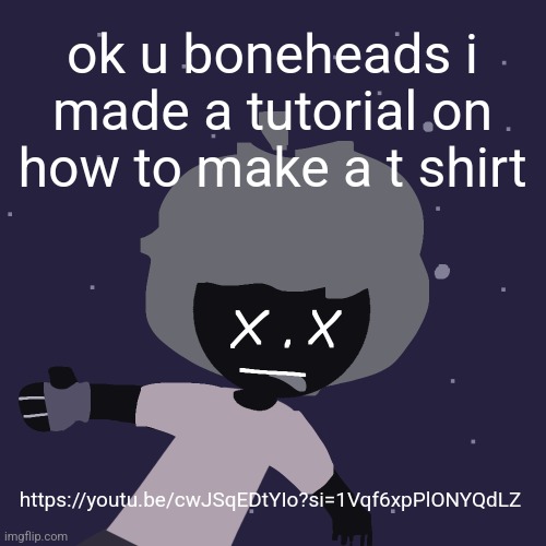 ded in space :o | ok u boneheads i made a tutorial on how to make a t shirt; https://youtu.be/cwJSqEDtYIo?si=1Vqf6xpPlONYQdLZ | image tagged in ded in space o | made w/ Imgflip meme maker